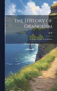 bokomslag The History of Orangeism; its Origin, its Rise, & its Decline