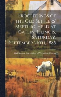 bokomslag Proceedings of the Old Settlers' Meeting, Held at Catlin, Illinois, Saturday, September 26th, 1885