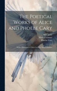 bokomslag The Poetical Works of Alice and Phoebe Cary; With a Memorial of Their Lives by Mary Clemmer