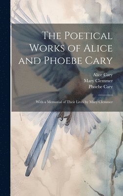 The Poetical Works of Alice and Phoebe Cary; With a Memorial of Their Lives by Mary Clemmer 1