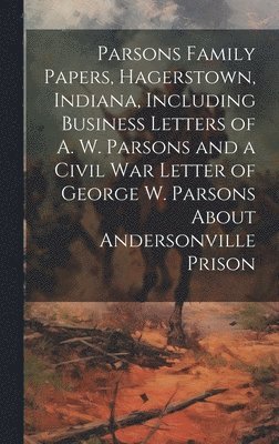 Parsons Family Papers, Hagerstown, Indiana, Including Business Letters of A. W. Parsons and a Civil war Letter of George W. Parsons About Andersonville Prison 1