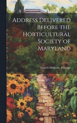 Address Delivered Before the Horticultural Society of Maryland 1