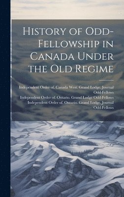 History of Odd-Fellowship in Canada Under the old Regime 1
