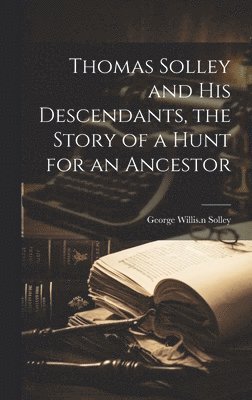 Thomas Solley and his Descendants, the Story of a Hunt for an Ancestor 1