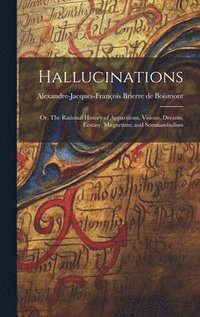 bokomslag Hallucinations; or, The Rational History of Apparitions, Visions, Dreams, Ecstasy, Magnetism, and Somnambulism