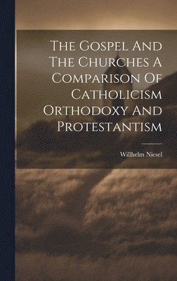 The Gospel And The Churches A Comparison Of Catholicism Orthodoxy And Protestantism 1