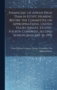 bokomslag Financing of Aswan High Dam in Egypt. Hearing Before the Committee on Appropriations, United States Senate, Eighty-fourth Congress, Second Session. January 26, 1956