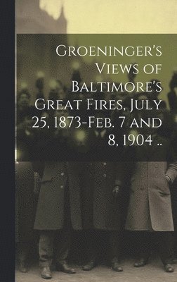 Groeninger's Views of Baltimore's Great Fires, July 25, 1873-Feb. 7 and 8, 1904 .. 1