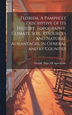 Florida. A Pamphlet Descriptive of its History, Topography, Climate, Soil, Resources and Natural Advantages, in General and by Counties 1