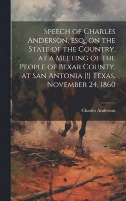 Speech of Charles Anderson, esq., on the State of the Country, at a Meeting of the People of Bexar County, at San Antonia [!] Texas, November 24, 1860 1