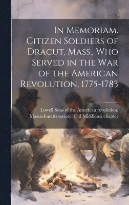 In Memoriam. Citizen Soldiers of Dracut, Mass., who Served in the war of the American Revolution, 1775-1783 1