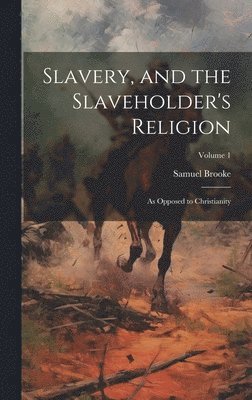 Samuel [From Old Catalog] Brooke, Samuel [from old catalog] Brooke - Slavery, and the Slaveholder's Religion; as Opposed to Christianity; Volume 1, Inbunden