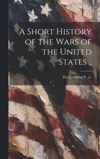 bokomslag A Short History of the Wars of the United States ..