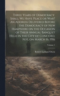 bokomslag Three Years of Democracy. Shall we Have Peace or war? An Address Delivered Before the Democracy of New Hampshire on the Occasion of Their Annual Banquet Held in the City of Concord, N.H., on March