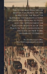 bokomslag The Votes and Speeches of Martin Van Buren, on the Subjects of the Right of Suffrage, the Qualifications of Coloured Persons to Vote, and the Appointment or Election of Justices of the Peace. In the