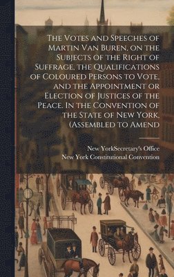 New York Constitutional Convention, New York (State) Secretary's Office - Votes and Speeches of Martin Van Buren, on the Subjects of the Right of Suffrage, the Qualifications of Coloured Persons to Vote, and the Appointment or Election of Justices of the Peace. In the Convention of the State of New York, (assembled to Amend, Inbunden