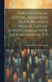 bokomslag Three Political Letters, Addressed to Dr. Wolfred Nelson, Late of Lower Canada, now of Plattsburgh, N.Y