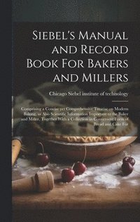bokomslag Siebel's Manual and Record Book For Bakers and Millers; Comprising a Concise yet Comprehensive Treatise on Modern Baking, as Also Scientific Information Important to the Baker and Miller, Together ...