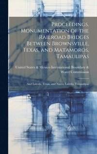 bokomslag Proceedings. Monumentation of the Railroad Bridges Between Brownsville, Texas, and Matamoros, Tamaulipas; and Laredo, Texas, and Nuevo Laredo, Tamaulipas