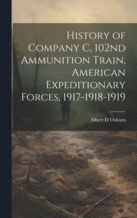 bokomslag History of Company C, 102nd Ammunition Train, American Expeditionary Forces, 1917-1918-1919