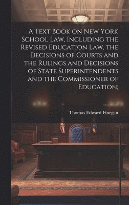 A Text Book on New York School law, Including the Revised Education law, the Decisions of Courts and the Rulings and Decisions of State Superintendents and the Commissioner of Education; 1