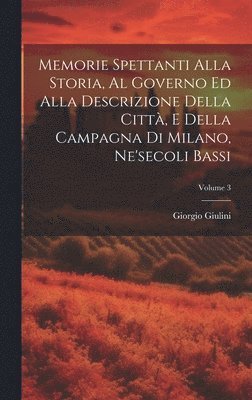 Memorie Spettanti Alla Storia, Al Governo Ed Alla Descrizione Della Città, E Della Campagna Di Milano, Ne'secoli Bassi; Volume 3