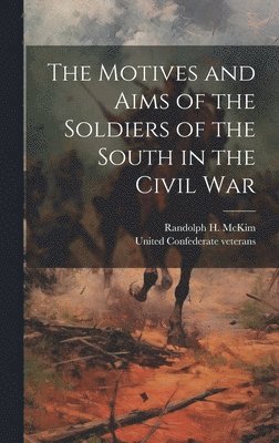 Randolph H 1842-1920 McKim, Randolph H. 1842-1920 McKim, Randolph H. Mckim, United Confederate Veterans [From Ol - Motives and Aims of the Soldiers of the South in the Civil War, Inbunden