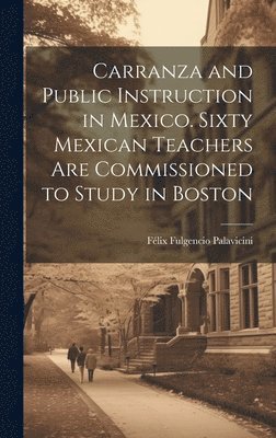 Carranza and Public Instruction in Mexico. Sixty Mexican Teachers are Commissioned to Study in Boston 1