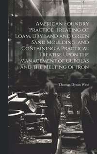 bokomslag American Foundry Practice. Treating of Loam, dry Sand and Green Sand Moulding, and Containing a Practical Treatise Upon the Management of Cupolas and the Melting of Iron