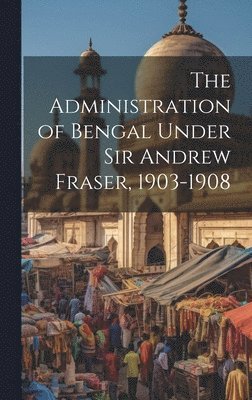 bokomslag The Administration of Bengal Under Sir Andrew Fraser, 1903-1908