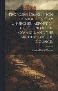 bokomslag Proposed Demolition of Nineteen City Churches. Report by the Clerk of the Council and the Architct of the Council