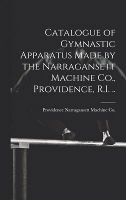 bokomslag Catalogue of Gymnastic Apparatus Made by the Narragansett Machine Co., Providence, R.I. ..