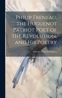 Edward Floyd De Lancey - Philip Freneau, the Huguenot Patriot Poet of the Revolution, and his Poetry, Inbunden