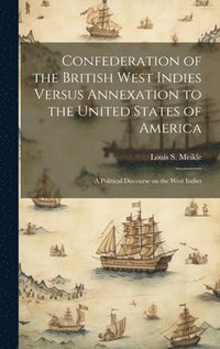 bokomslag Confederation of the British West Indies Versus Annexation to the United States of America; a Political Discourse on the West Indies