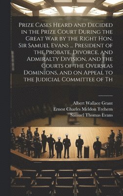 Prize Cases Heard and Decided in the Prize Court During the Great war by the Right Hon. Sir Samuel Evans ... President of the Probate, Divorce, and Admiralty Division, and the Courts of the Overseas 1