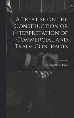 A Treatise on the Construction or Interpretation of Commercial and Trade Contracts 1