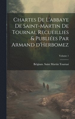 Chartes de l'abbaye de Saint-Martin de Tournai, recueillies & publies par Armand d'Herbomez; Volume 1 1