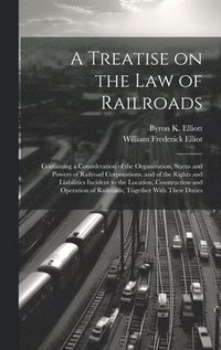 bokomslag A Treatise on the law of Railroads; Containing a Consideration of the Organization, Status and Powers of Railroad Corporations, and of the Rights and Liabilities Incident to the Location,