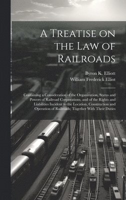 A Treatise on the law of Railroads; Containing a Consideration of the Organization, Status and Powers of Railroad Corporations, and of the Rights and Liabilities Incident to the Location, 1