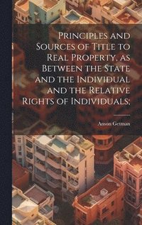 bokomslag Principles and Sources of Title to Real Property, as Between the State and the Individual and the Relative Rights of Individuals;