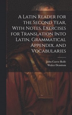 A Latin Reader for the Second Year, With Notes, Exercises for Translation Into Latin, Grammatical Appendix, and Vocabularies 1