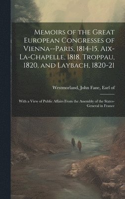 Memoirs of the Great European Congresses of Vienna--Paris, 1814-15, Aix-la-Chapelle, 1818, Troppau, 1820, and Laybach, 1820-21; With a View of Public Affairs From the Assembly of the States-General 1