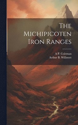 Arthur B Willmott, A P 1852-1939 Coleman, Arthur B. Willmott, A. P. 1852-1939 Coleman, A P. 1852-1939 Coleman, A. P. Coleman - Michipicoten Iron Ranges, Inbunden