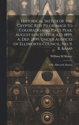 bokomslag Historical Sketch of the Cryptic Rite Pilgrimage to Colorado and Pike's Peak, August 6th to 13th, A.D. 1899, A. Dep. 2899, Under Auspices of Ellsworth Council, no. 9, R. & S.M., Ellsworth, Kansas