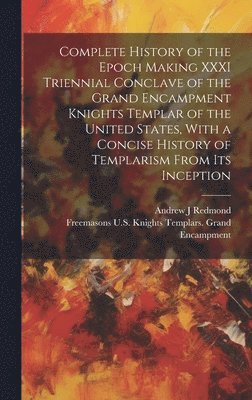 bokomslag Complete History of the Epoch Making XXXI Triennial Conclave of the Grand Encampment Knights Templar of the United States, With a Concise History of Templarism From its Inception