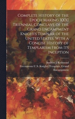 Complete History of the Epoch Making XXXI Triennial Conclave of the Grand Encampment Knights Templar of the United States, With a Concise History of Templarism From its Inception 1