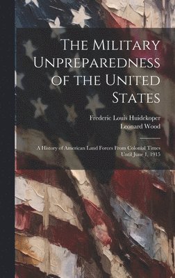 bokomslag The Military Unpreparedness of the United States; a History of American Land Forces From Colonial Times Until June 1, 1915