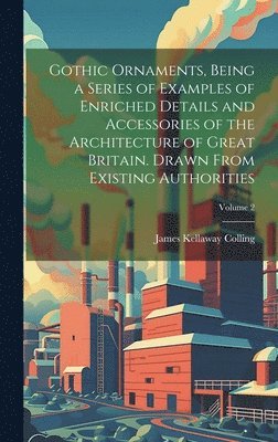 bokomslag Gothic Ornaments, Being a Series of Examples of Enriched Details and Accessories of the Architecture of Great Britain. Drawn From Existing Authorities; Volume 2