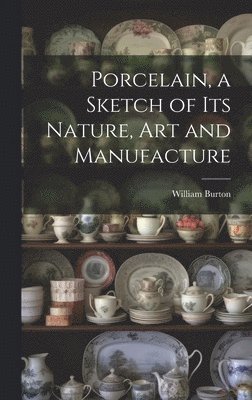 William Burton - Porcelain, a Sketch of its Nature, art and Manufacture, Inbunden