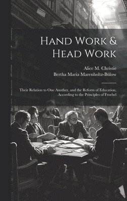 Hand Work & Head Work; Their Relation to one Another, and the Reform of Education, According to the Principles of Froebel 1